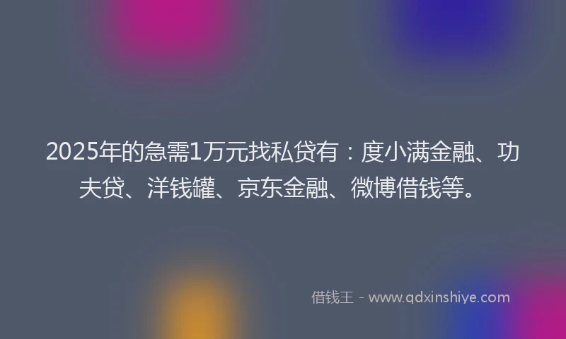 2025年的急需1万元找私贷有：度小满金融、功夫贷、洋钱罐、京东金融、微博借钱等。