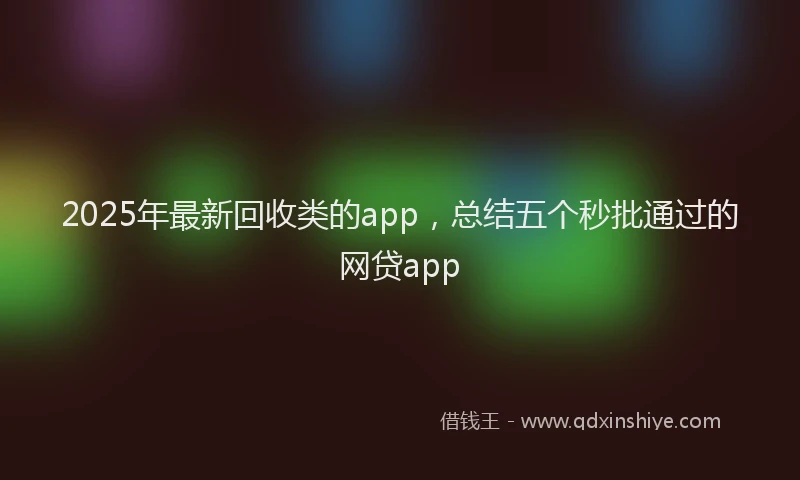 2025年最新回收类的app，总结五个秒批通过的网贷app