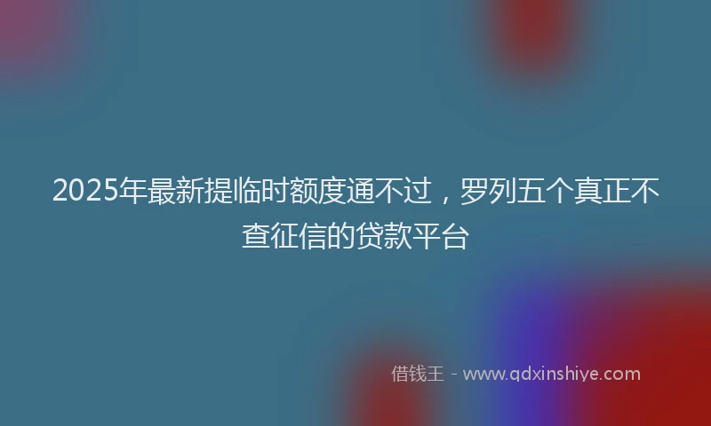 2025年最新提临时额度通不过，罗列五个真正不查征信的贷款平台