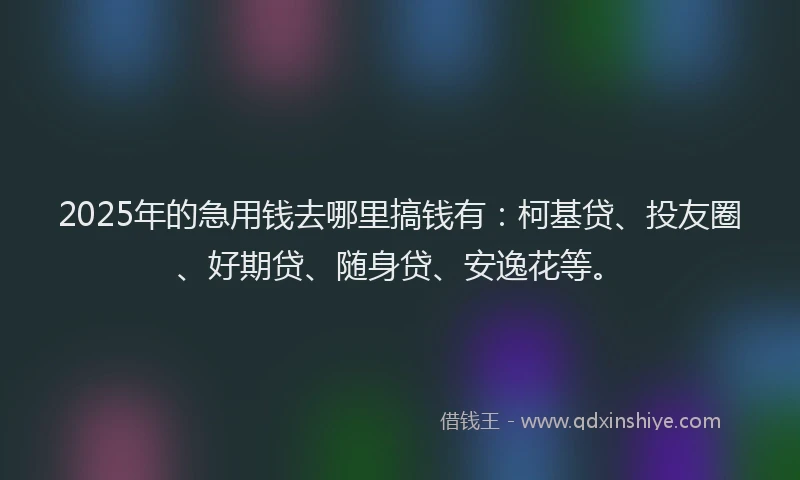 2025年的急用钱去哪里搞钱有：柯基贷、投友圈、好期贷、随身贷、安逸花等。