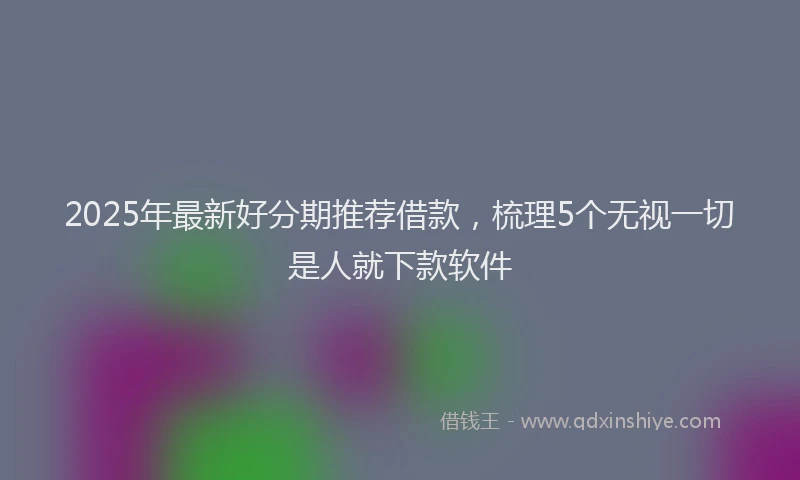 2025年最新好分期推荐借款，梳理5个无视一切是人就下款软件