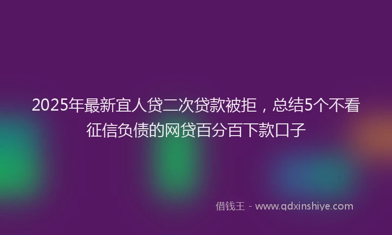 2025年最新宜人贷二次贷款被拒，总结5个不看征信负债的网贷百分百下款口子