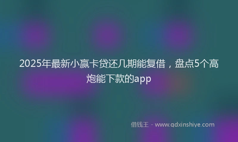 2025年最新小赢卡贷还几期能复借，盘点5个高炮能下款的app