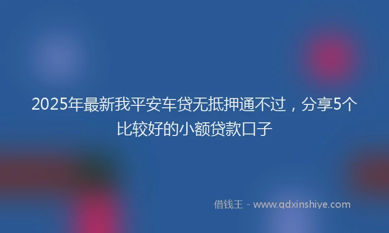 2025年最新我平安车贷无抵押通不过，分享5个比较好的小额贷款口子