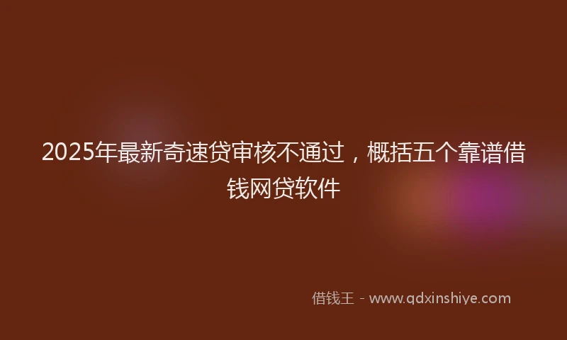 2025年最新奇速贷审核不通过，概括五个靠谱借钱网贷软件