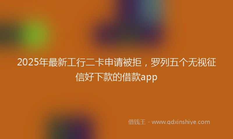 2025年最新工行二卡申请被拒，罗列五个无视征信好下款的借款app
