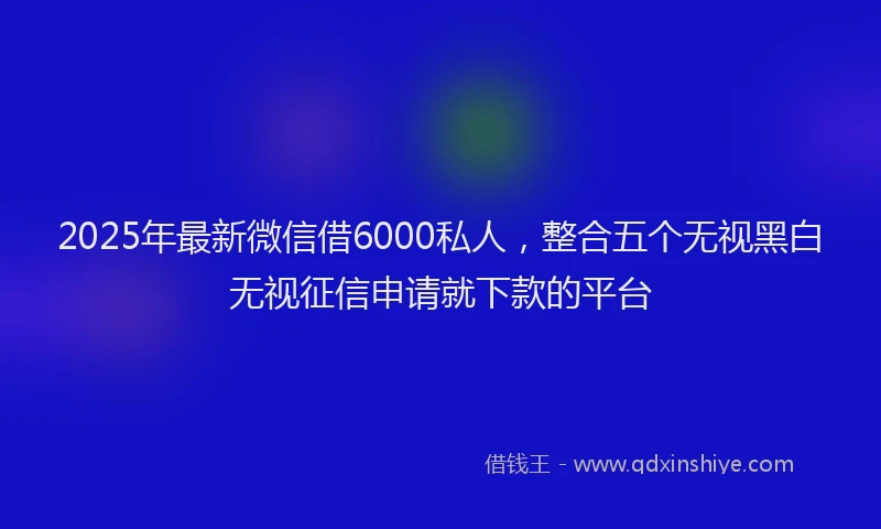 2025年最新微信借6000私人，整合五个无视黑白无视征信申请就下款的平台