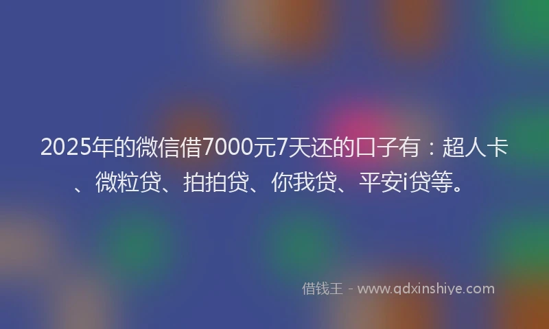 2025年的微信借7000元7天还的口子有：超人卡、微粒贷、拍拍贷、你我贷、平安i贷等。