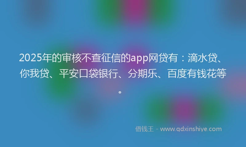 2025年的审核不查征信的app网贷有：滴水贷、你我贷、平安口袋银行、分期乐、百度有钱花等。