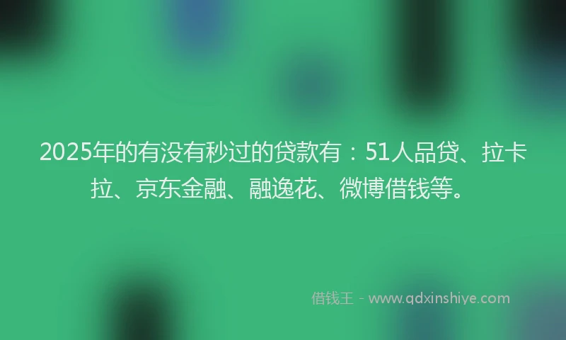 2025年的有没有秒过的贷款有：51人品贷、拉卡拉、京东金融、融逸花、微博借钱等。
