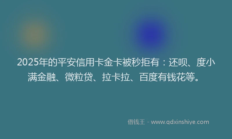 2025年的平安信用卡金卡被秒拒有：还呗、度小满金融、微粒贷、拉卡拉、百度有钱花等。