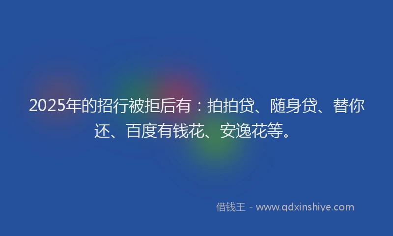 2025年的招行被拒后有：拍拍贷、随身贷、替你还、百度有钱花、安逸花等。