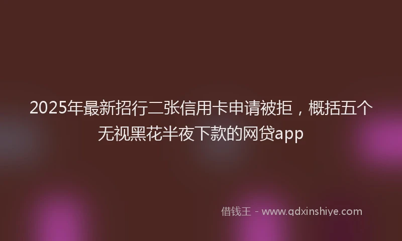 2025年最新招行二张信用卡申请被拒，概括五个无视黑花半夜下款的网贷app