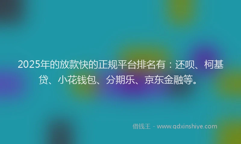 2025年的放款快的正规平台排名有：还呗、柯基贷、小花钱包、分期乐、京东金融等。
