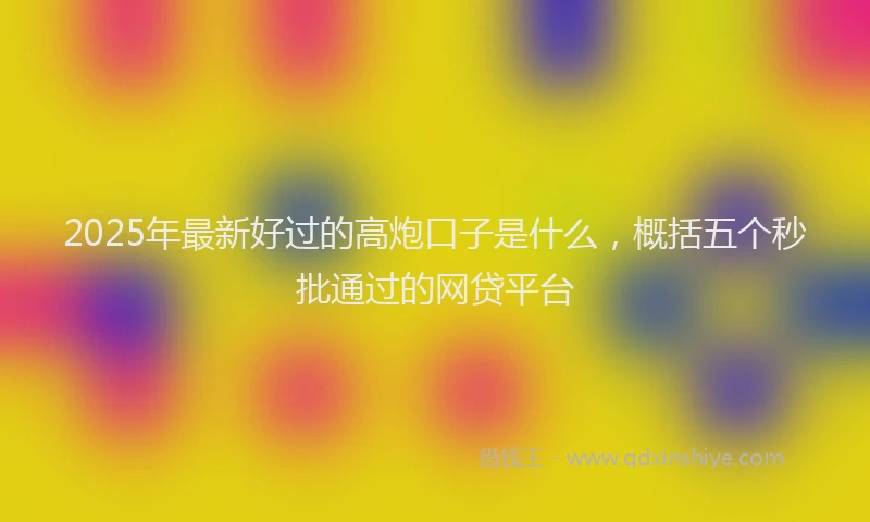 2025年最新好过的高炮口子是什么，概括五个秒批通过的网贷平台