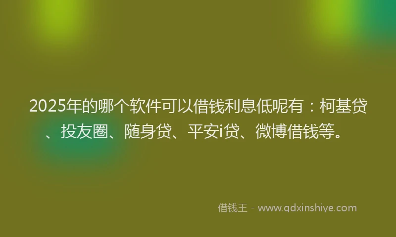 2025年的哪个软件可以借钱利息低呢有：柯基贷、投友圈、随身贷、平安i贷、微博借钱等。