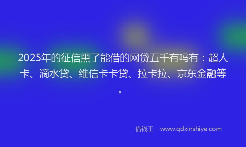 2025年的征信黑了能借的网贷五千有吗有：超人卡、滴水贷、维信卡卡贷、拉卡拉、京东金融等。
