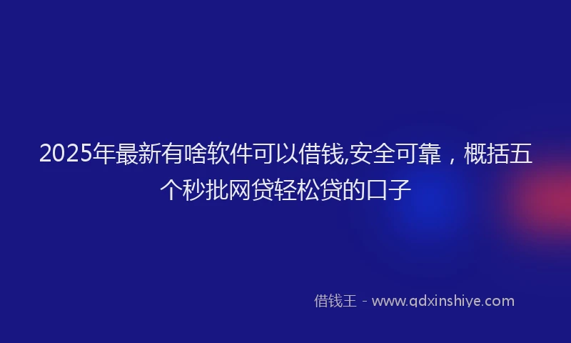 2025年最新有啥软件可以借钱,安全可靠，概括五个秒批网贷轻松贷的口子