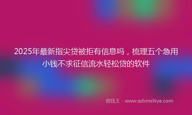 2025年最新指尖贷被拒有信息吗，梳理五个急用小钱不求征信流水轻松贷的软件