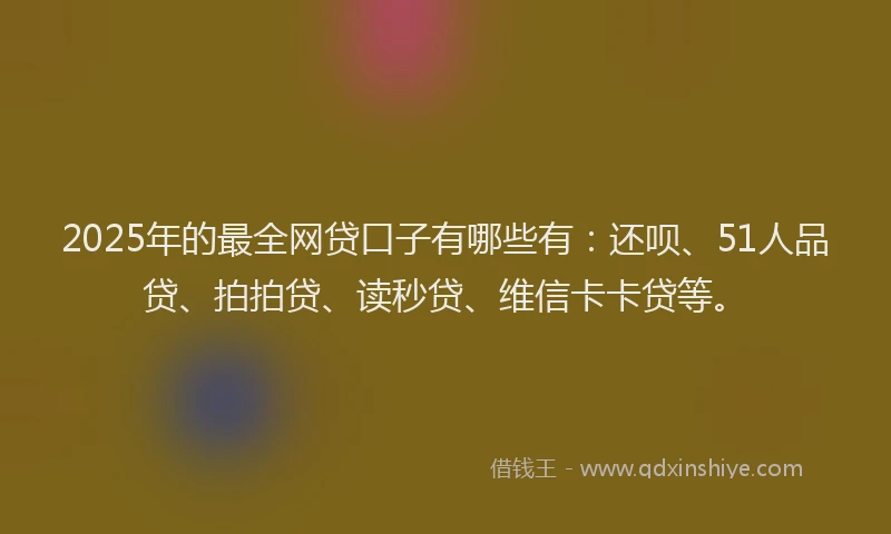 2025年的最全网贷口子有哪些有：还呗、51人品贷、拍拍贷、读秒贷、维信卡卡贷等。