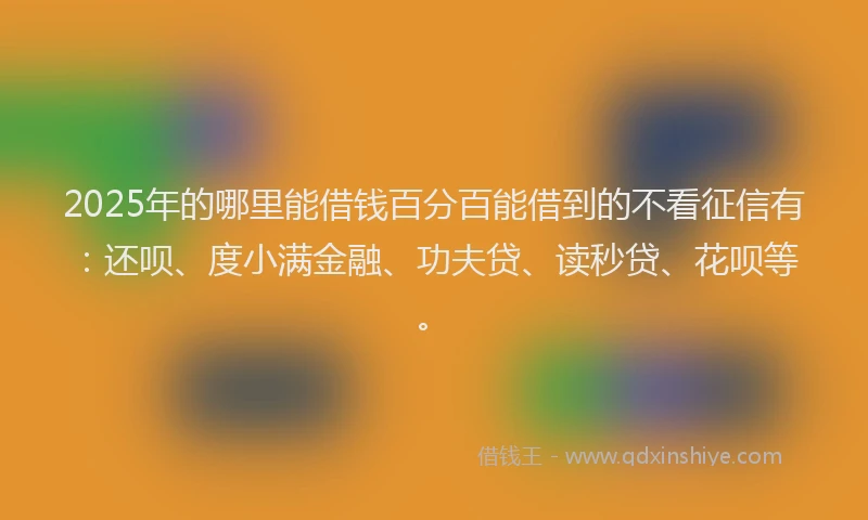 2025年的哪里能借钱百分百能借到的不看征信有：还呗、度小满金融、功夫贷、读秒贷、花呗等。