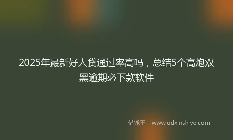 2025年最新好人贷通过率高吗，总结5个高炮双黑逾期必下款软件