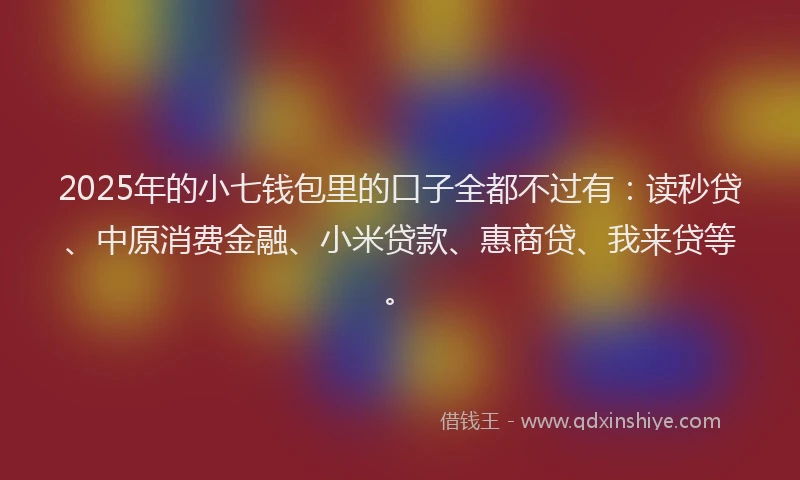 2025年的小七钱包里的口子全都不过有：读秒贷、中原消费金融、小米贷款、惠商贷、我来贷等。