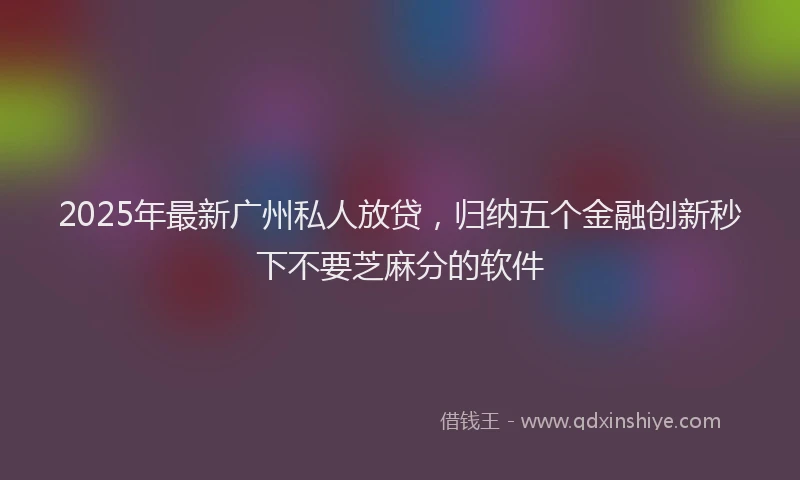 2025年最新广州私人放贷，归纳五个金融创新秒下不要芝麻分的软件