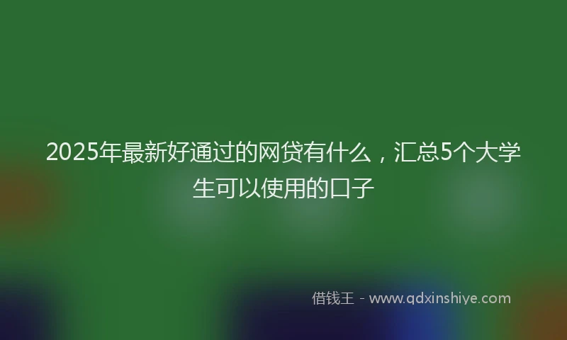 2025年最新好通过的网贷有什么，汇总5个大学生可以使用的口子