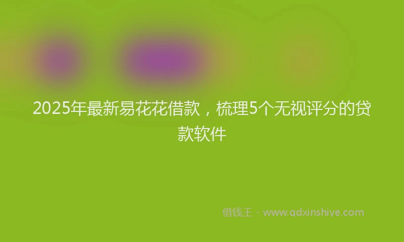 2025年最新易花花借款，梳理5个无视评分的贷款软件