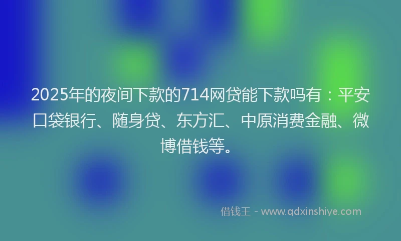 2025年的夜间下款的714网贷能下款吗有：平安口袋银行、随身贷、东方汇、中原消费金融、微博借钱等。