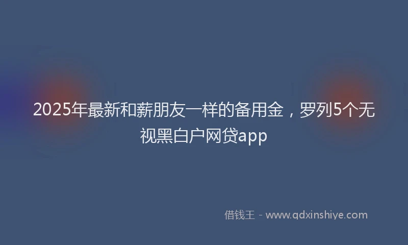 2025年最新和薪朋友一样的备用金，罗列5个无视黑白户网贷app