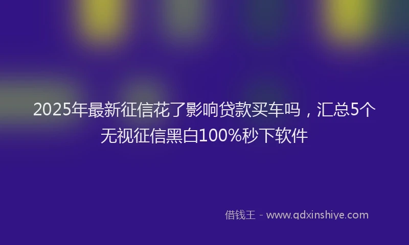 2025年最新征信花了影响贷款买车吗，汇总5个无视征信黑白100%秒下软件