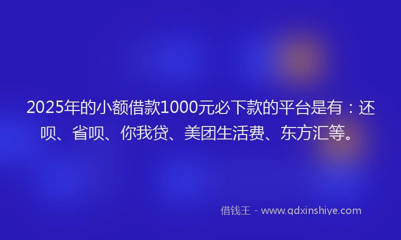 2025年的小额借款1000元必下款的平台是有：还呗、省呗、你我贷、美团生活费、东方汇等。