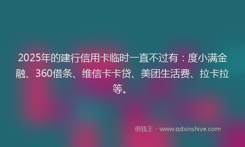 2025年的建行信用卡临时一直不过有：度小满金融、360借条、维信卡卡贷、美团生活费、拉卡拉等。