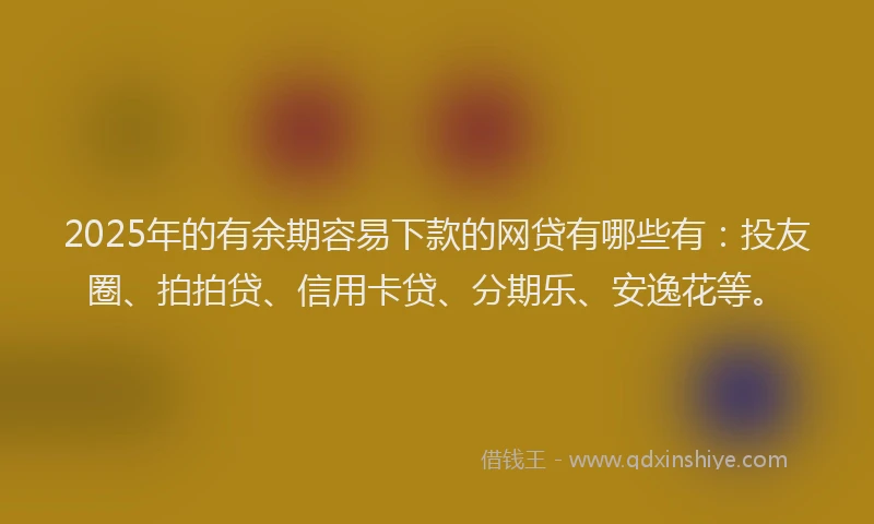 2025年的有余期容易下款的网贷有哪些有：投友圈、拍拍贷、信用卡贷、分期乐、安逸花等。
