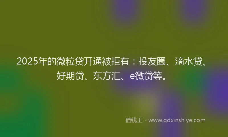 2025年的微粒贷开通被拒有：投友圈、滴水贷、好期贷、东方汇、e微贷等。