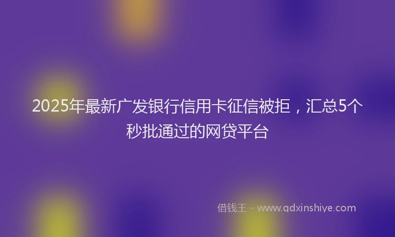 2025年最新广发银行信用卡征信被拒，汇总5个秒批通过的网贷平台