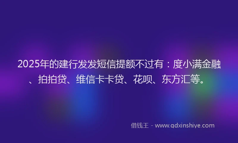 2025年的建行发发短信提额不过有：度小满金融、拍拍贷、维信卡卡贷、花呗、东方汇等。