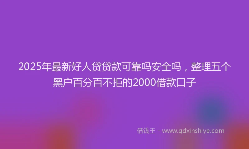 2025年最新好人贷贷款可靠吗安全吗，整理五个黑户百分百不拒的2000借款口子