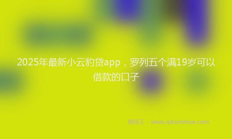 2025年最新小云豹贷app，罗列五个满19岁可以借款的口子