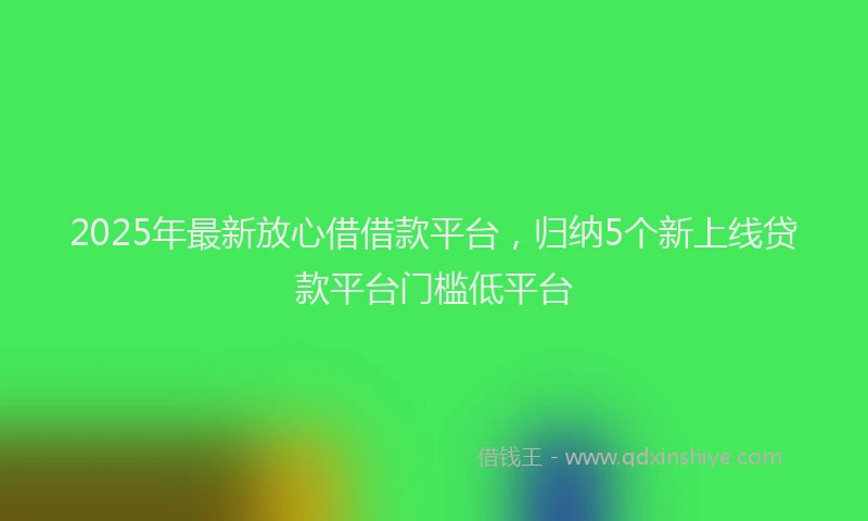2025年最新放心借借款平台，归纳5个新上线贷款平台门槛低平台