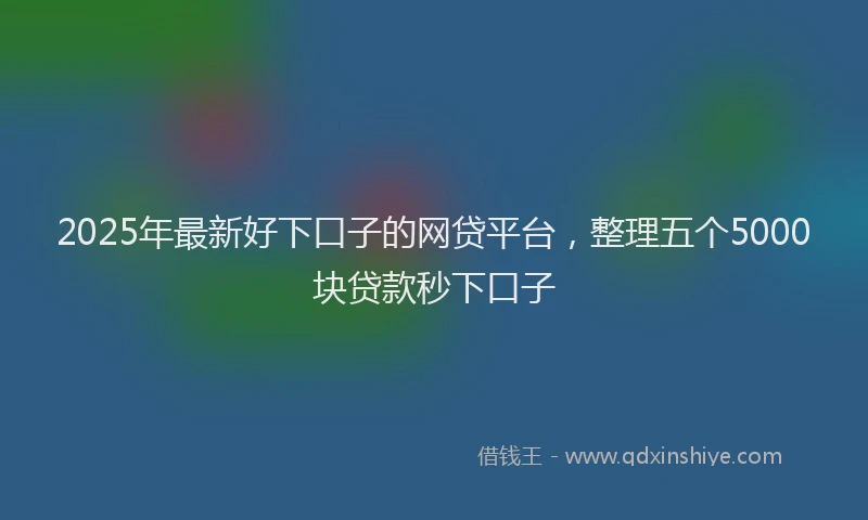 2025年最新好下口子的网贷平台，整理五个5000块贷款秒下口子