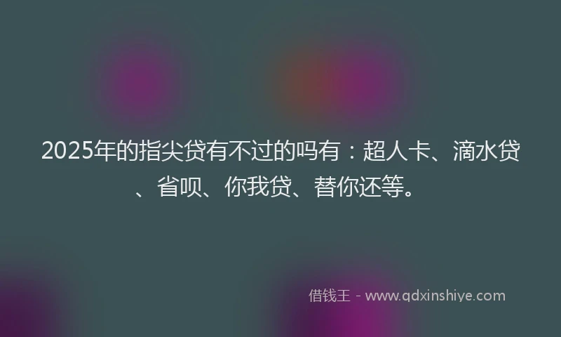 2025年的指尖贷有不过的吗有：超人卡、滴水贷、省呗、你我贷、替你还等。