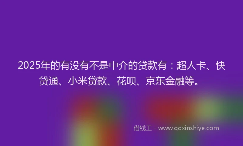 2025年的有没有不是中介的贷款有：超人卡、快贷通、小米贷款、花呗、京东金融等。