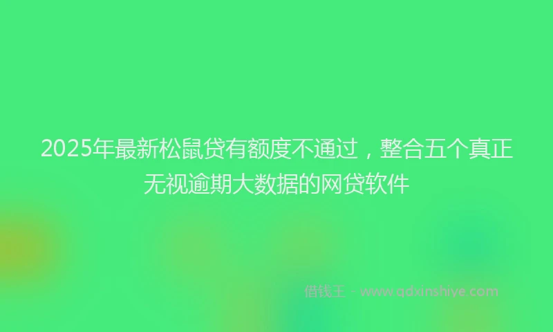 2025年最新松鼠贷有额度不通过，整合五个真正无视逾期大数据的网贷软件