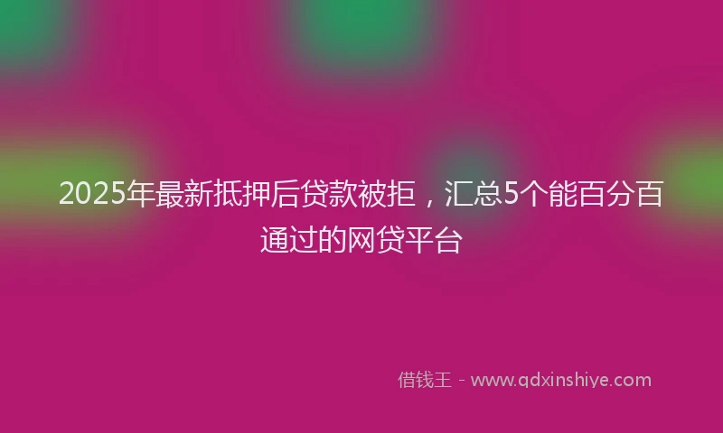 2025年最新抵押后贷款被拒，汇总5个能百分百通过的网贷平台
