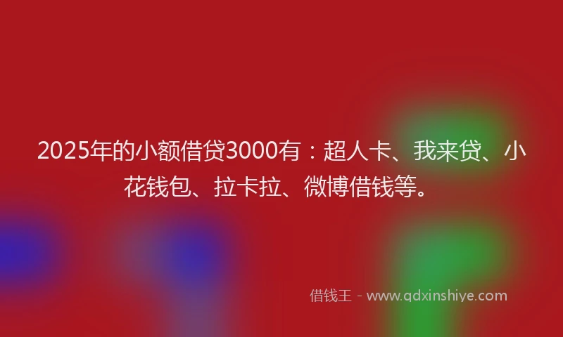 2025年的小额借贷3000有：超人卡、我来贷、小花钱包、拉卡拉、微博借钱等。
