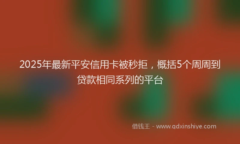 2025年最新平安信用卡被秒拒，概括5个周周到贷款相同系列的平台