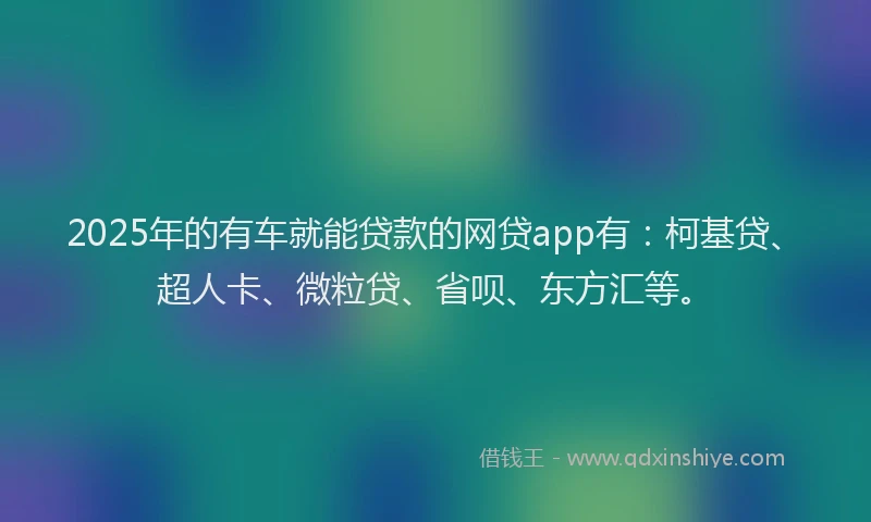 2025年的有车就能贷款的网贷app有：柯基贷、超人卡、微粒贷、省呗、东方汇等。